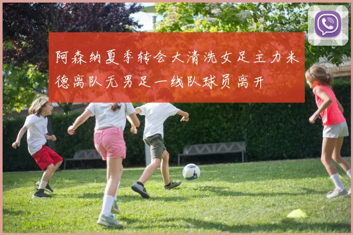 阿森纳夏季转会大清洗女足主力米德离队无男足一线队球员离开