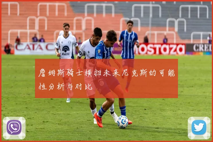 詹姆斯骑士横扫未来尼克斯的可能性分析与对比