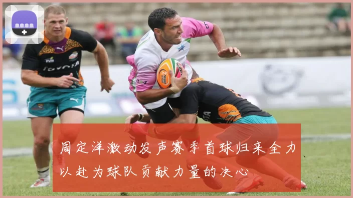 周定洋激动发声赛季首球归来全力以赴为球队贡献力量的决心