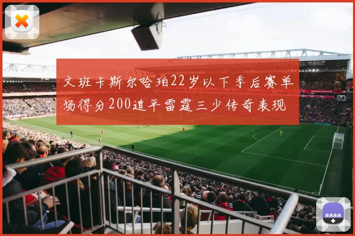 文班卡斯尔哈珀22岁以下季后赛单场得分200追平雷霆三少传奇表现