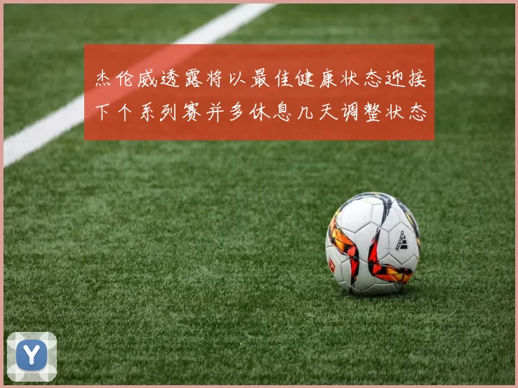 杰伦威透露将以最佳健康状态迎接下个系列赛并多休息几天调整状态