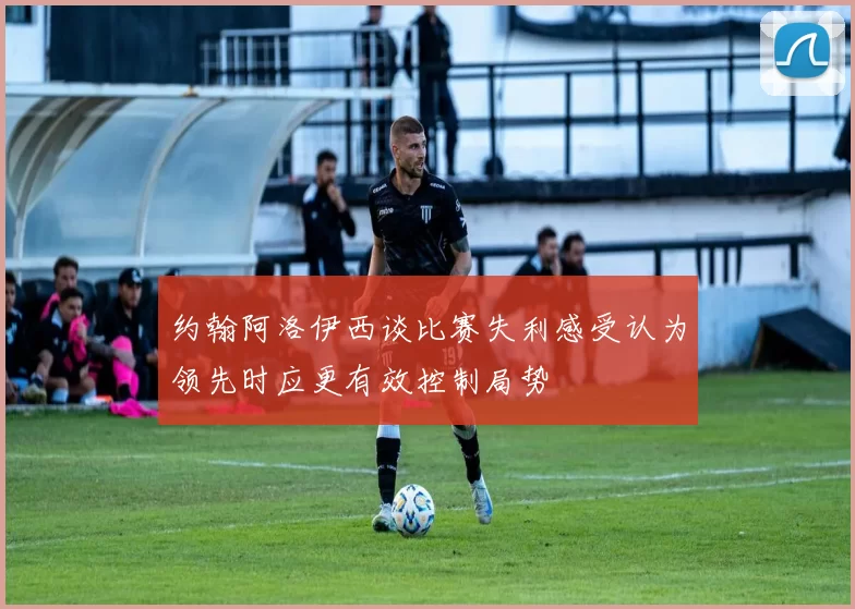 约翰阿洛伊西谈比赛失利感受认为领先时应更有效控制局势