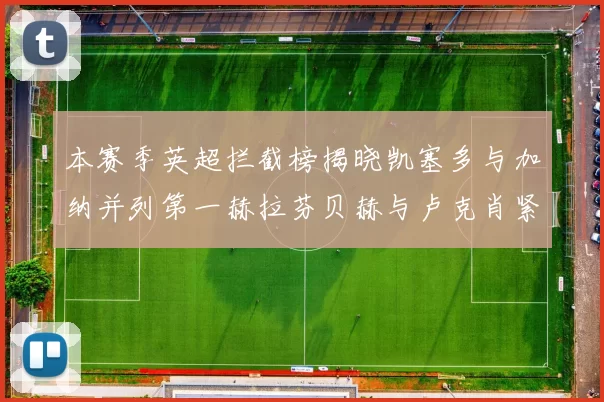 本赛季英超拦截榜揭晓凯塞多与加纳并列第一赫拉芬贝赫与卢克肖紧随其后