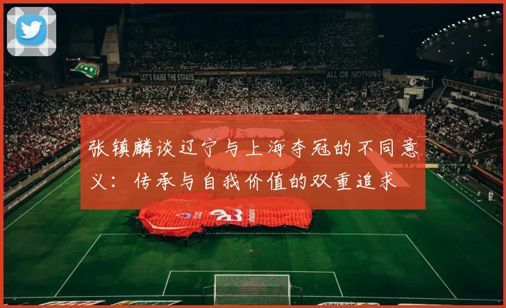 张镇麟谈辽宁与上海夺冠的不同意义：传承与自我价值的双重追求