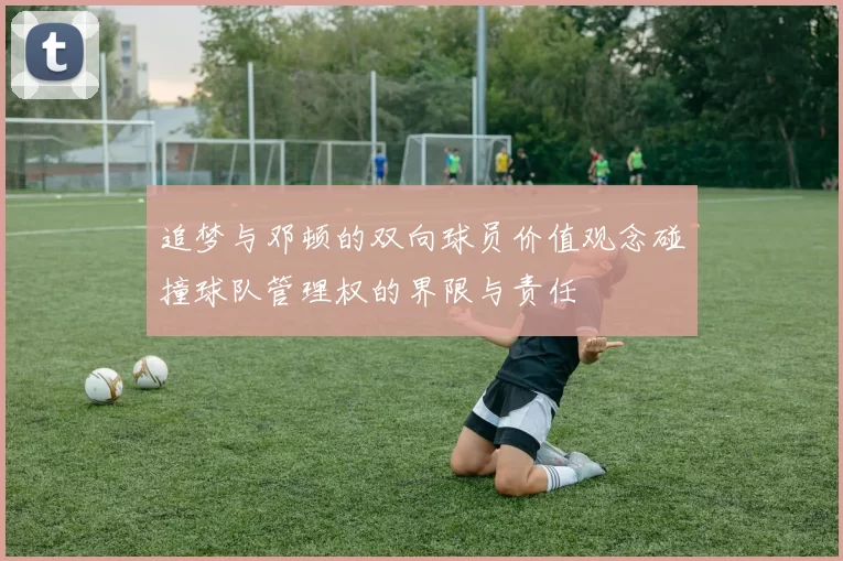 追梦与邓顿的双向球员价值观念碰撞球队管理权的界限与责任