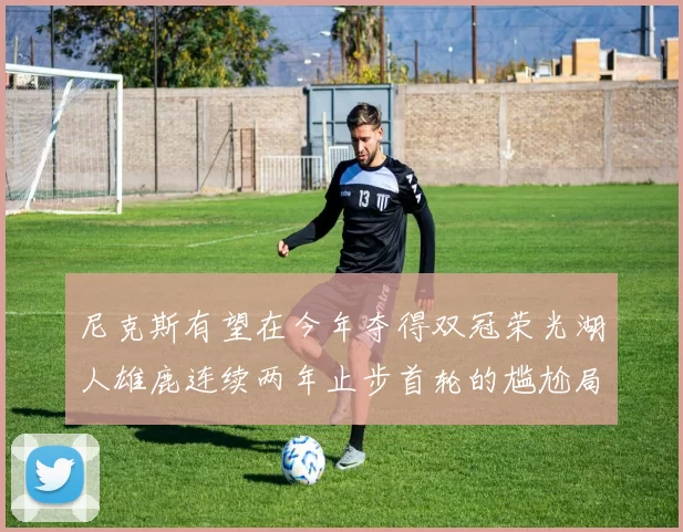 尼克斯有望在今年夺得双冠荣光湖人雄鹿连续两年止步首轮的尴尬局面