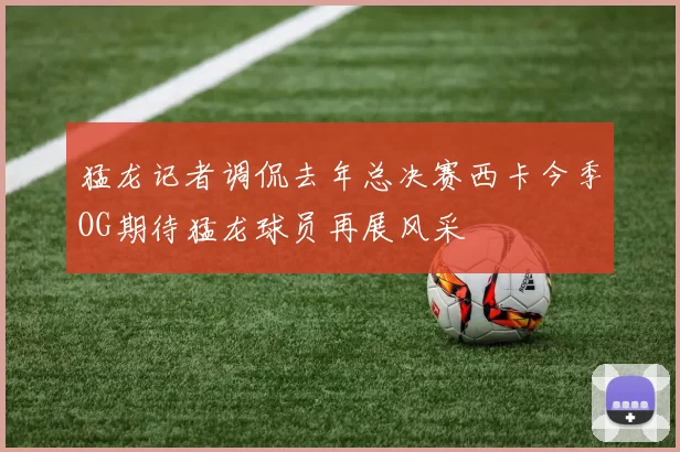 猛龙记者调侃去年总决赛西卡今季OG期待猛龙球员再展风采