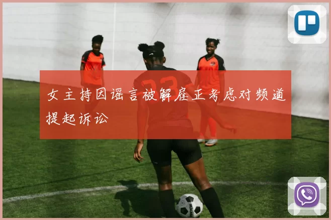 女主持因谣言被解雇正考虑对频道提起诉讼