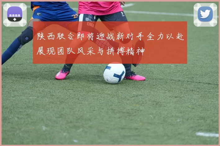 陕西联合即将迎战新对手全力以赴展现团队风采与拼搏精神