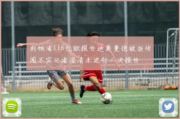 利物浦116亿欧报价迪奥曼德被拒传闻不实记者澄清未进行二次报价